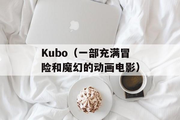 Kubo（一部充满冒险和魔幻的动画电影）-第1张图片-居家生活