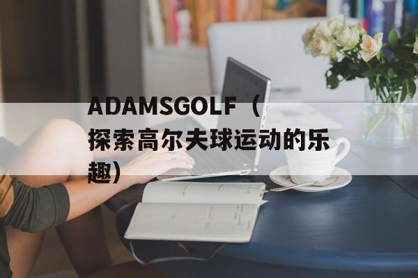 ADAMSGOLF（探索高尔夫球运动的乐趣）-第1张图片-居家生活