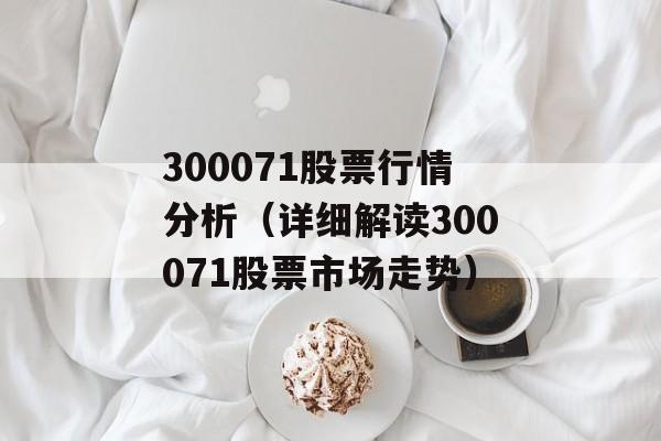 300071股票行情分析（详细解读300071股票市场走势）-第1张图片-居家生活