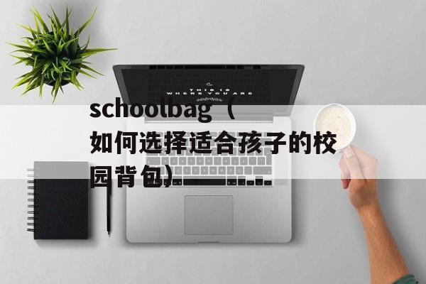 schoolbag（如何选择适合孩子的校园背包）-第1张图片-居家生活
