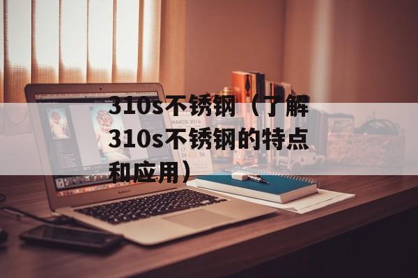 310s不锈钢（了解310s不锈钢的特点和应用）-第1张图片-居家生活