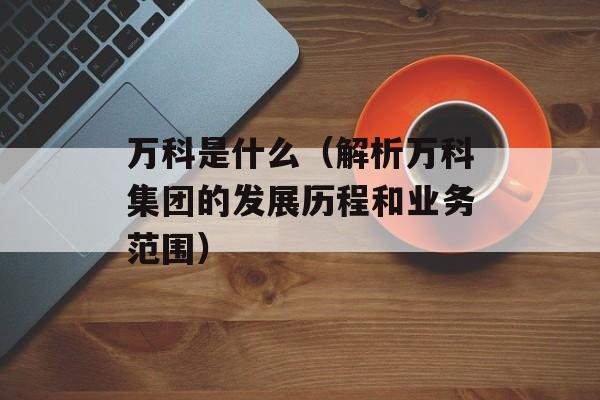 万科是什么（解析万科集团的发展历程和业务范围）-第1张图片-居家生活