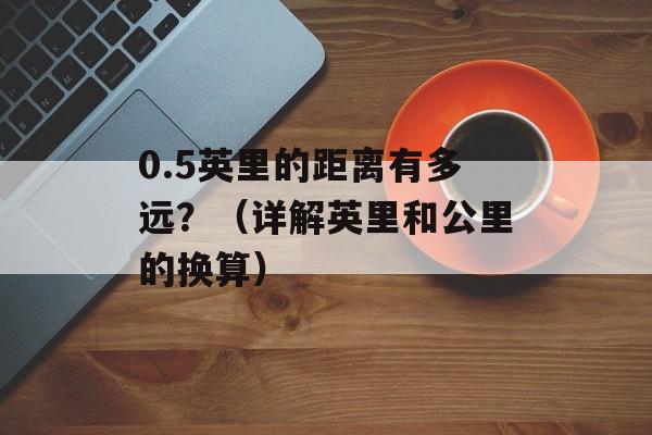 0.5英里的距离有多远？（详解英里和公里的换算）-第1张图片-居家生活