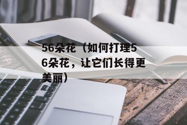 56朵花（如何打理56朵花，让它们长得更美丽）-第1张图片-居家生活