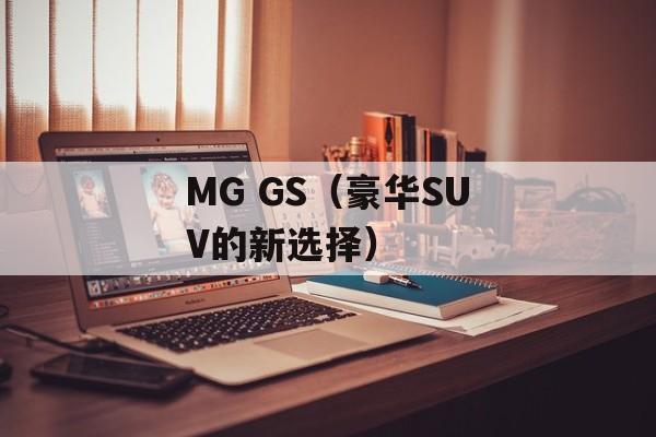 MG GS（豪华SUV的新选择）-第1张图片-居家生活