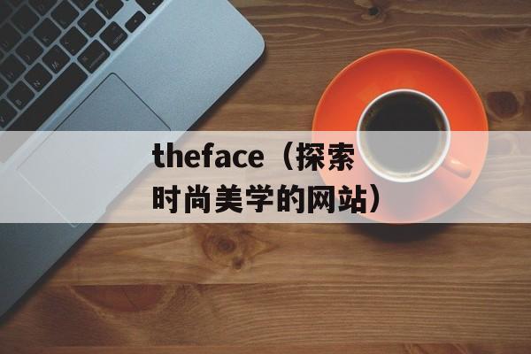 theface（探索时尚美学的网站）-第1张图片-居家生活