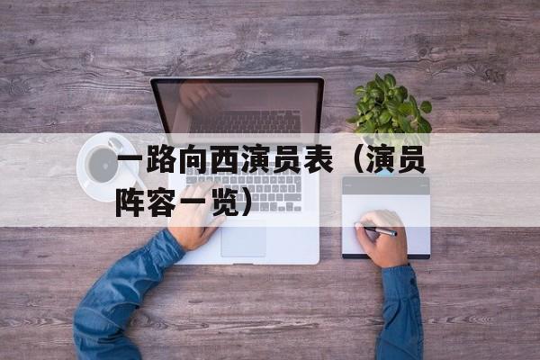 一路向西演员表（演员阵容一览）-第1张图片-居家生活
