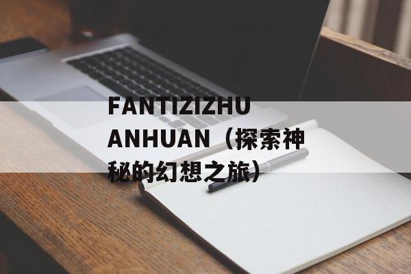 FANTIZIZHUANHUAN（探索神秘的幻想之旅）-第1张图片-居家生活