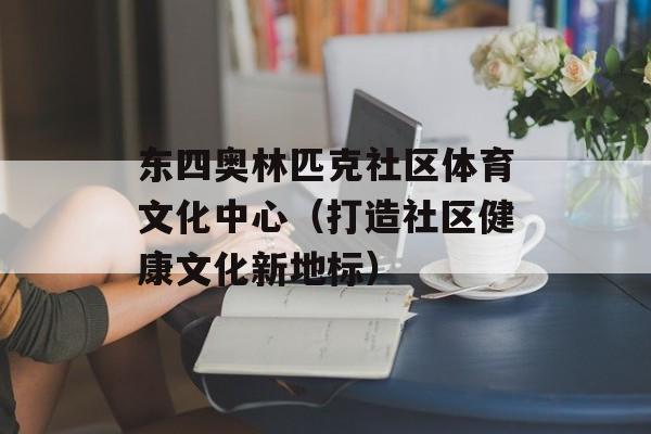 东四奥林匹克社区体育文化中心（打造社区健康文化新地标）-第1张图片-居家生活