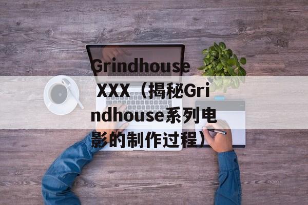 Grindhouse XXX（揭秘Grindhouse系列电影的制作过程）-第1张图片-居家生活