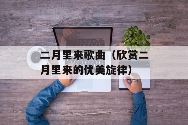 二月里来歌曲（欣赏二月里来的优美旋律）-第1张图片-居家生活