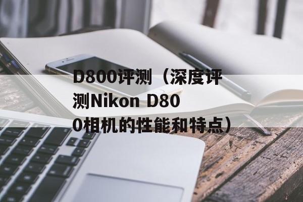 D800评测（深度评测Nikon D800相机的性能和特点）-第1张图片-居家生活