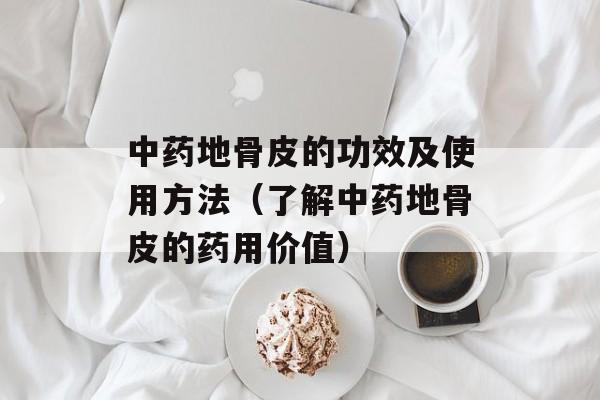 中药地骨皮的功效及使用方法（了解中药地骨皮的药用价值）-第1张图片-居家生活