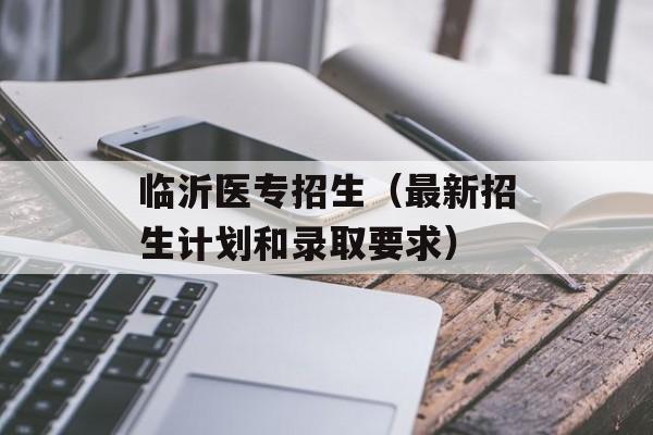 临沂医专招生（最新招生计划和录取要求）-第1张图片-居家生活