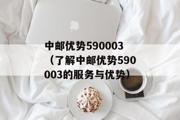 中邮优势590003（了解中邮优势590003的服务与优势）-第1张图片-居家生活