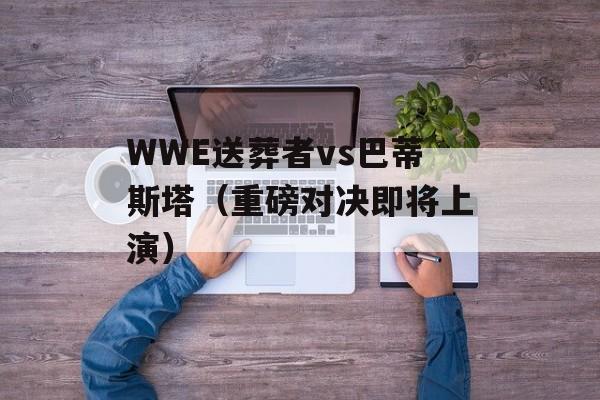 WWE送葬者vs巴蒂斯塔（重磅对决即将上演）-第1张图片-居家生活