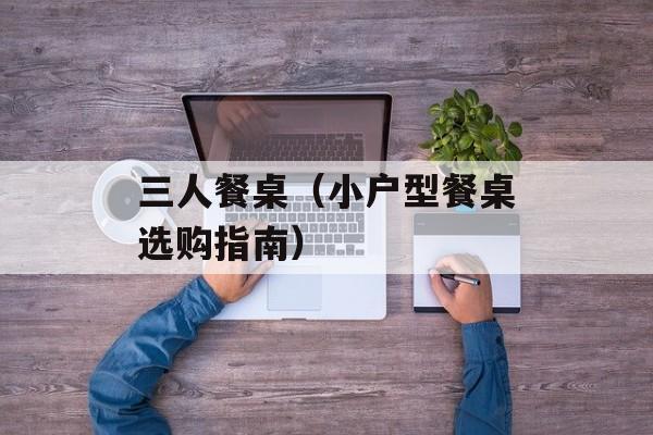 三人餐桌（小户型餐桌选购指南）-第1张图片-居家生活