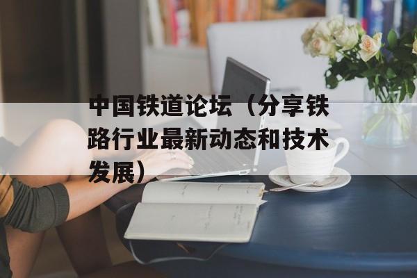 中国铁道论坛（分享铁路行业最新动态和技术发展）-第1张图片-居家生活