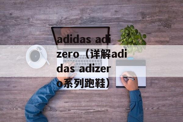 adidas adizero（详解adidas adizero系列跑鞋）-第1张图片-居家生活