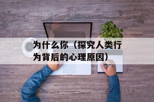 为什么你（探究人类行为背后的心理原因）-第1张图片-居家生活