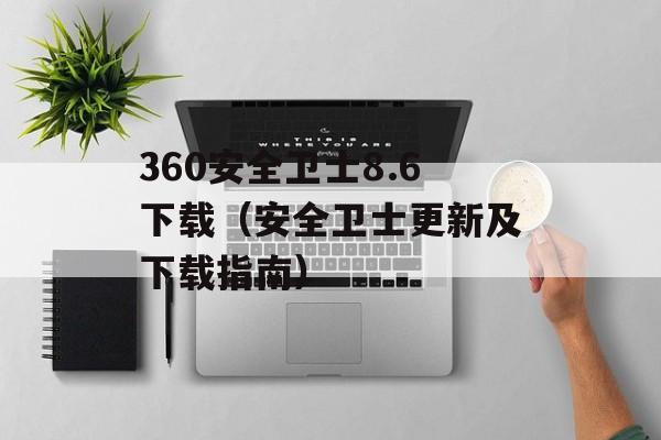 360安全卫士8.6下载（安全卫士更新及下载指南）-第1张图片-居家生活