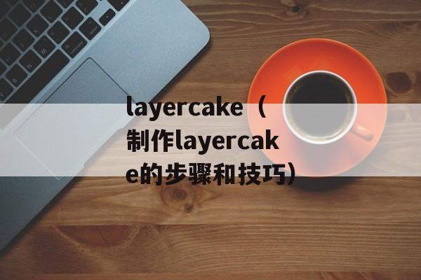 layercake（制作layercake的步骤和技巧）-第1张图片-居家生活
