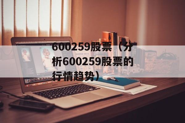 600259股票（分析600259股票的行情趋势）-第1张图片-居家生活