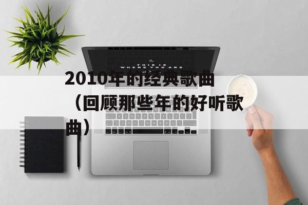2010年的经典歌曲（回顾那些年的好听歌曲）-第1张图片-居家生活