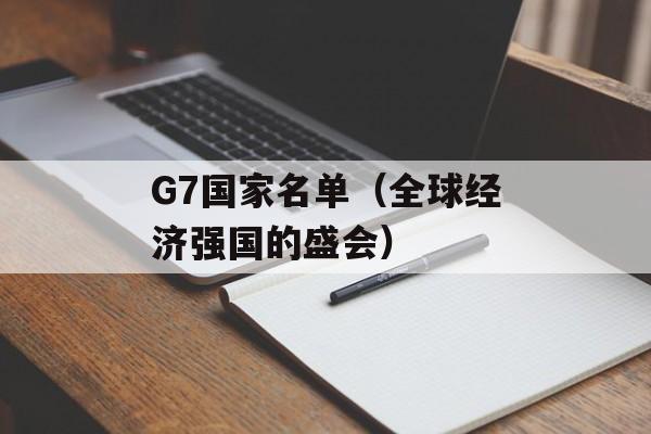 G7国家名单（全球经济强国的盛会）-第1张图片-居家生活