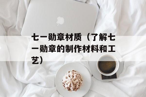 七一勋章材质（了解七一勋章的制作材料和工艺）-第1张图片-居家生活