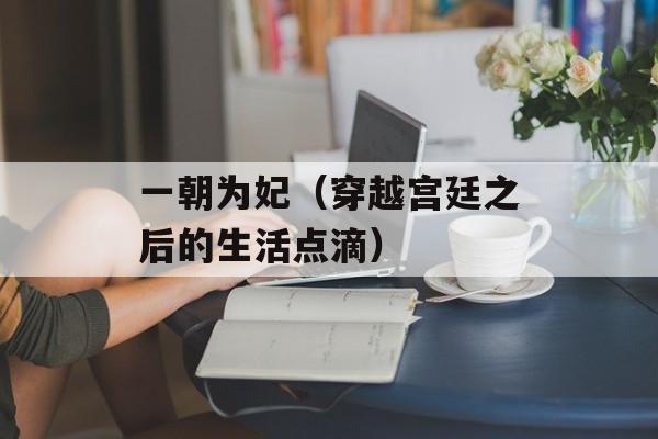 一朝为妃（穿越宫廷之后的生活点滴）-第1张图片-居家生活