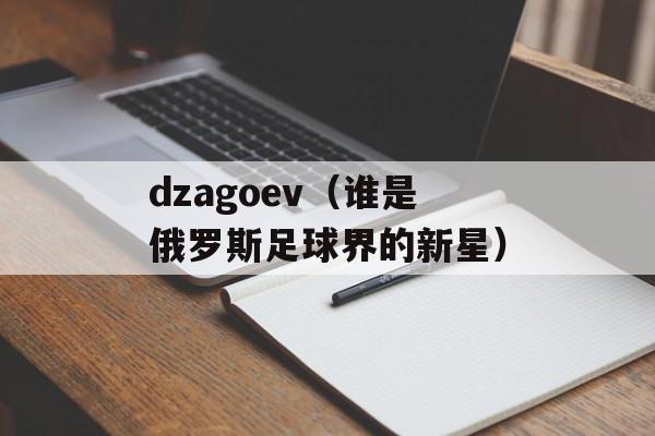 dzagoev（谁是俄罗斯足球界的新星）-第1张图片-居家生活