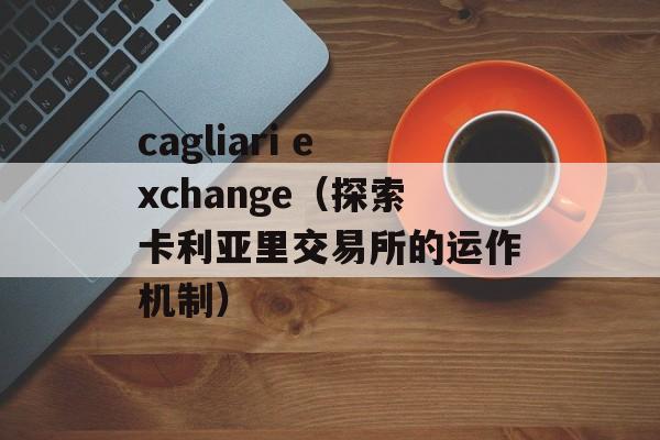 cagliari exchange（探索卡利亚里交易所的运作机制）-第1张图片-居家生活