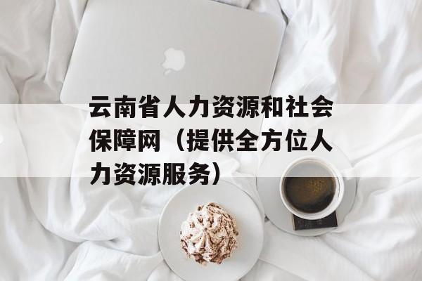 云南省人力资源和社会保障网（提供全方位人力资源服务）-第1张图片-居家生活