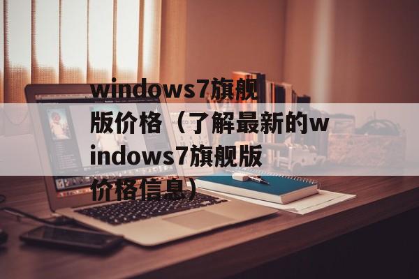 windows7旗舰版价格（了解最新的windows7旗舰版价格信息）-第1张图片-居家生活