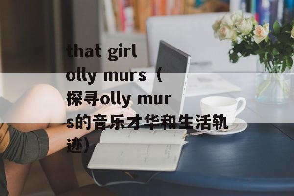 that girl olly murs（探寻olly murs的音乐才华和生活轨迹）-第1张图片-居家生活