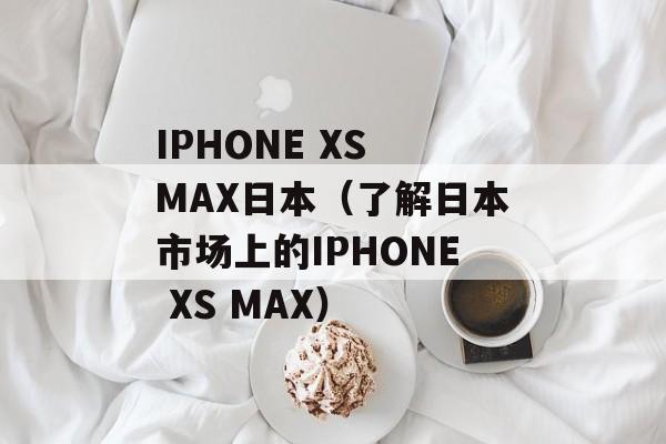 IPHONE XS MAX日本（了解日本市场上的IPHONE XS MAX）-第1张图片-居家生活