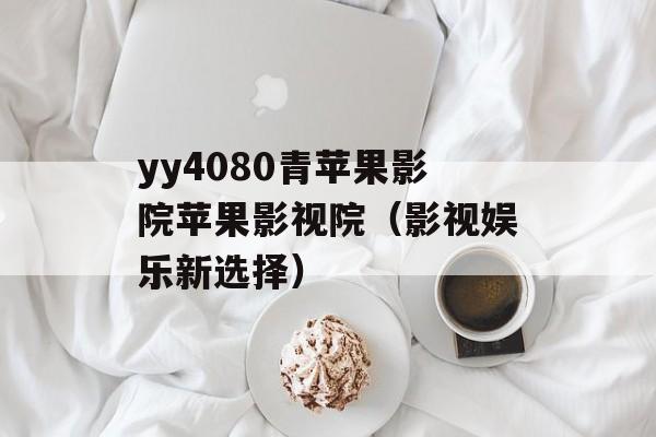 yy4080青苹果影院苹果影视院（影视娱乐新选择）-第1张图片-居家生活