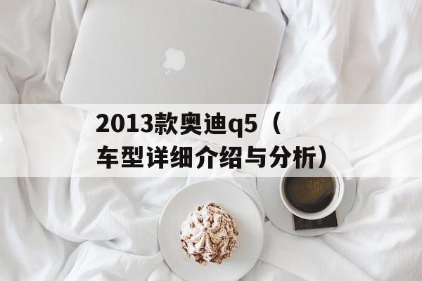 2013款奥迪q5（车型详细介绍与分析）-第1张图片-居家生活