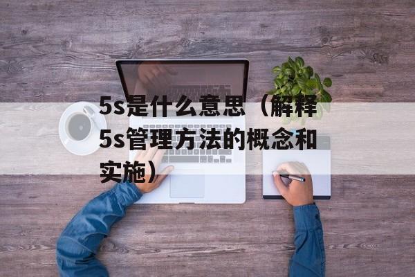 5s是什么意思（解释5s管理方法的概念和实施）-第1张图片-居家生活