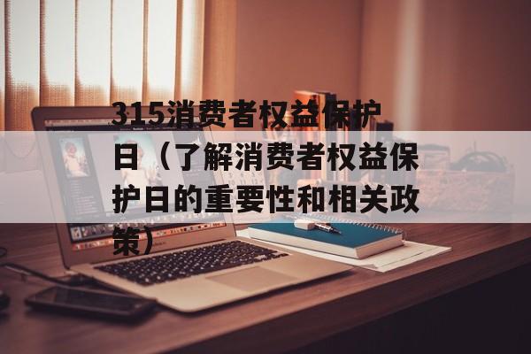 315消费者权益保护日（了解消费者权益保护日的重要性和相关政策）-第1张图片-居家生活