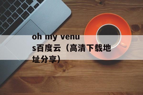 oh my venus百度云（高清下载地址分享）-第1张图片-居家生活