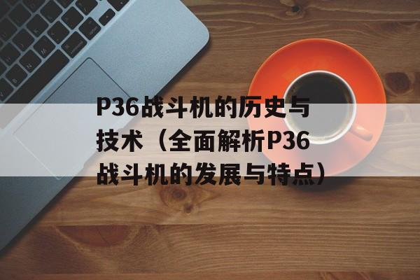P36战斗机的历史与技术（全面解析P36战斗机的发展与特点）-第1张图片-居家生活