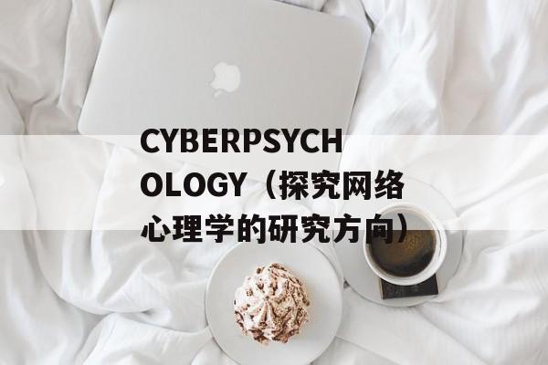 CYBERPSYCHOLOGY（探究网络心理学的研究方向）-第1张图片-居家生活