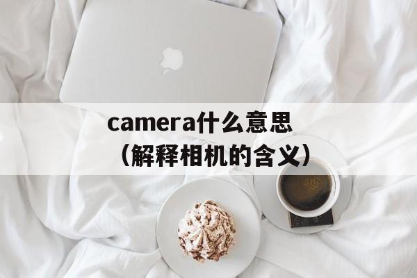 camera什么意思（解释相机的含义）-第1张图片-居家生活