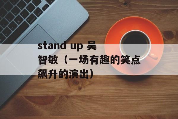 stand up 吴智敏（一场有趣的笑点飙升的演出）-第1张图片-居家生活