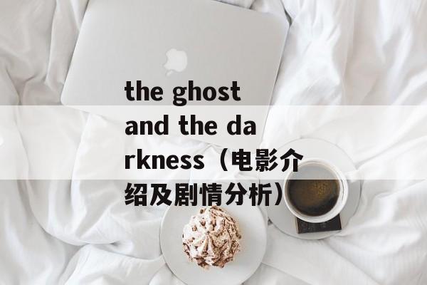 the ghost and the darkness（电影介绍及剧情分析）-第1张图片-居家生活