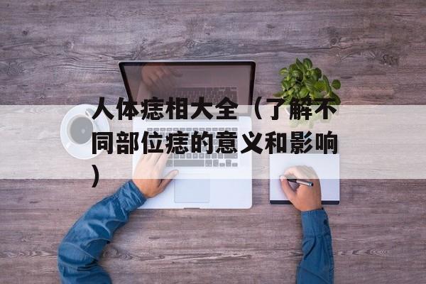 人体痣相大全（了解不同部位痣的意义和影响）-第1张图片-居家生活