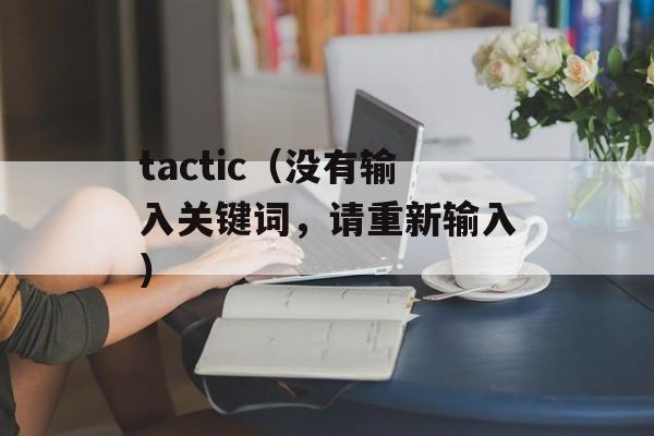 tactic（没有输入关键词，请重新输入）-第1张图片-居家生活