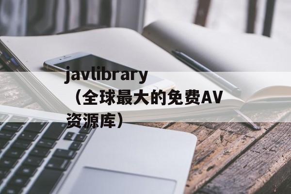 javlibrary（全球最大的免费AV资源库）-第1张图片-居家生活